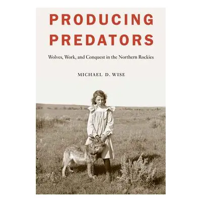 "Producing Predators: Wolves, Work, and Conquest in the Northern Rockies" - "" ("Wise Michael D.