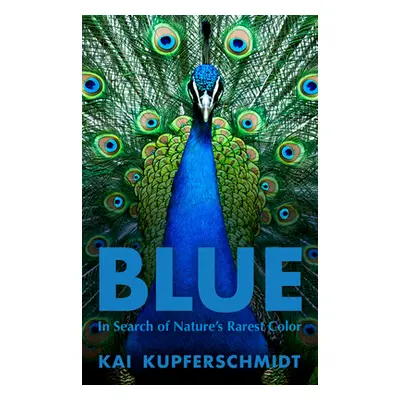 "Blue: In Search of Nature's Rarest Color" - "" ("Kupferschmidt Kai")