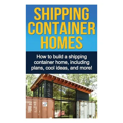 "Shipping Container Homes: How to build a shipping container home, including plans, cool ideas, 