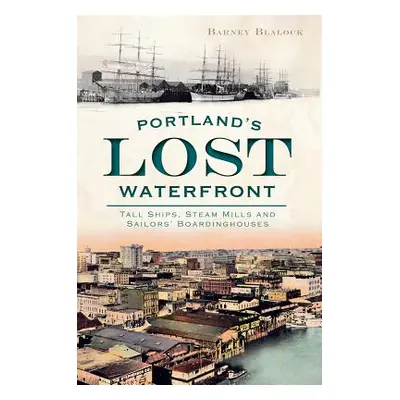 "Portland's Lost Waterfront: Tall Ships, Steam Mills and Sailors' Boardinghouses" - "" ("Blalock