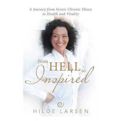 "From HELL to Inspired: A Journey from Severe Chronic Illness to Health and Vitality" - "" ("Lar