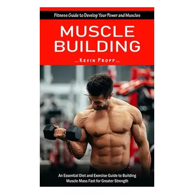 "Muscle Building: Fitness Guide to Develop Your Power and Muscles