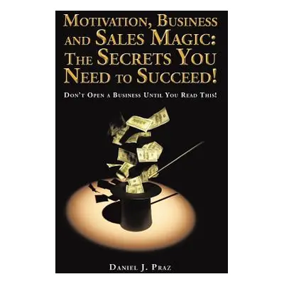 "Motivation, Business and Sales Magic: The Secrets You Need to Succeed!: Don't Open a Business U