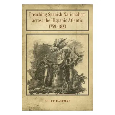 "Preaching Spanish Nationalism Across the Hispanic Atlantic, 1759-1823" - "" ("Eastman Scott")