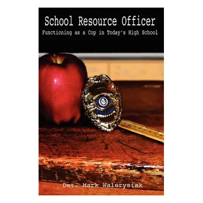 "School Resource Officer: Functioning as a Cop in Today's High School" - "" ("Walerysiak Mark")