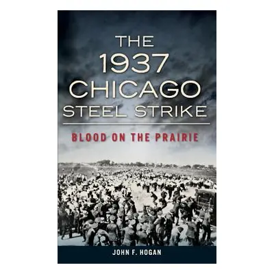 "The 1937 Chicago Steel Strike: Blood on the Prairie" - "" ("Hogan John F.")