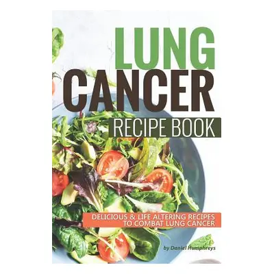 "Lung Cancer Recipe Book: Delicious Life Altering Recipes to Combat Lung Cancer" - "" ("Humphrey