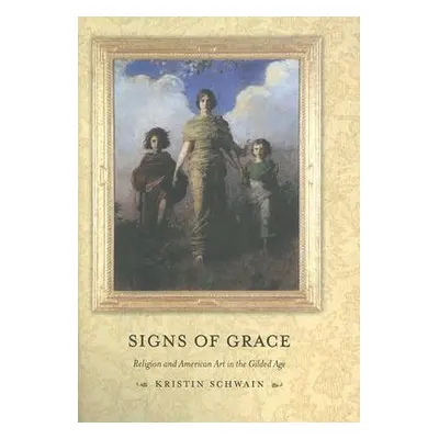 "Signs of Grace: Religion and American Art in the Gilded Age" - "" ("Schwain Kristin")