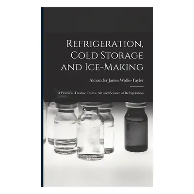 "Refrigeration, Cold Storage and Ice-Making: A Practical Treatise On the Art and Science of Refr