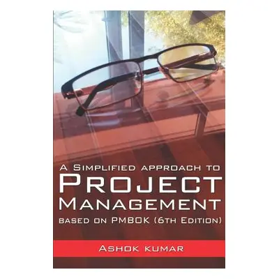 "A Simplified Approach to Project Management: Based on PMBOK (6th Edition)" - "" ("Kumar Ashok")