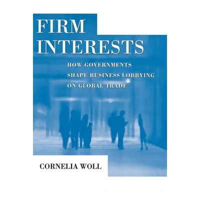 "Firm Interests: How Governments Shape Business Lobbying on Global Trade" - "" ("Woll Cornelia")