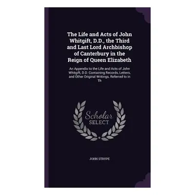 "The Life and Acts of John Whitgift, D.D., the Third and Last Lord Archbishop of Canterbury in t