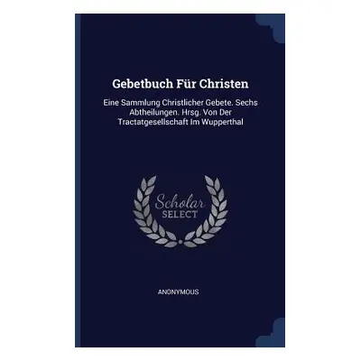 "Gebetbuch Fr Christen: Eine Sammlung Christlicher Gebete. Sechs Abtheilungen. Hrsg. Von Der Tra