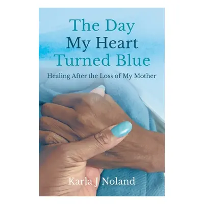 "The Day My Heart Turned Blue: Healing after the Loss of My Mother" - "" ("J. Noland Karla")