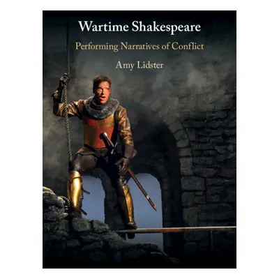 "Wartime Shakespeare: Performing Narratives of Conflict" - "" ("Lidster Amy")