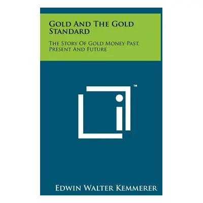 "Gold and the Gold Standard: The Story of Gold Money Past, Present and Future" - "" ("Kemmerer E