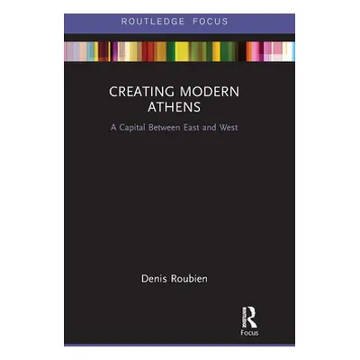 "Creating Modern Athens: A Capital Between East and West" - "" ("Roubien Denis")