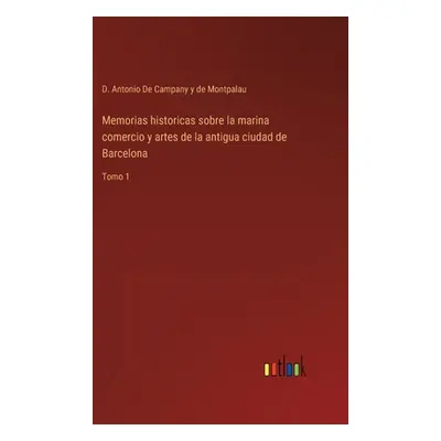 "Memorias historicas sobre la marina comercio y artes de la antigua ciudad de Barcelona: Tomo 1"