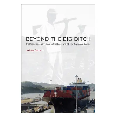 "Beyond the Big Ditch: Politics, Ecology, and Infrastructure at the Panama Canal" - "" ("Carse A