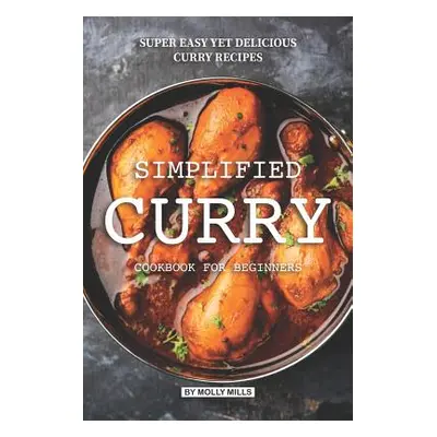 "Simplified Curry Cookbook for Beginners: Super Easy yet Delicious Curry Recipes" - "" ("Mills M