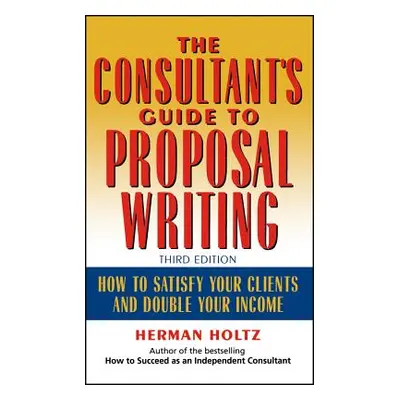 "The Consultant's Guide to Proprosal Writing: How to Satisfy Your Clients and Double Your Income