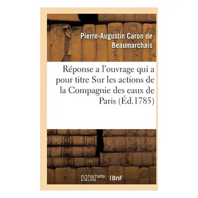 "Rponse a l'Ouvrage Qui a Pour Titre Sur Les Actions de la Compagnie Des Eaux de Paris: Par M. L