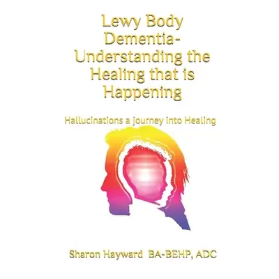 "Lewy Body dementia- Understanding the Healing that is Happening: Hallucinations a journey into 