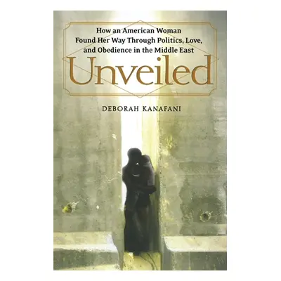 "Unveiled: How an American Woman Found Her Way Through Politics, Love, and Obedience in the Midd