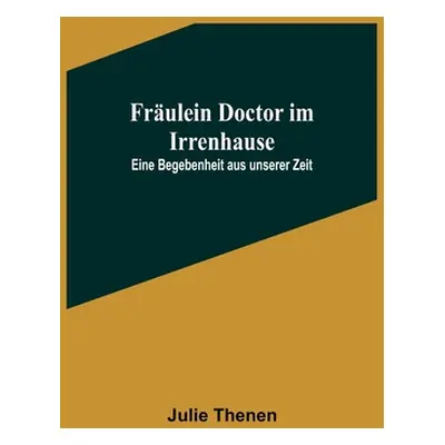 "Frulein Doctor im Irrenhause: Eine Begebenheit aus unserer Zeit" - "" ("Thenen Julie")