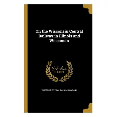 "On the Wisconsin Central Railway in Illinois and Wisconsin" - "" ("Wisconsin Central Railway Co