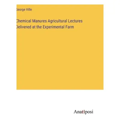 "Chemical Manures Agricultural Lectures Delivered at the Experimental Farm" - "" ("Ville George"