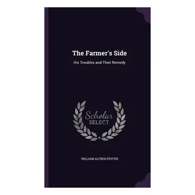 "The Farmer's Side: His Troubles and Their Remedy" - "" ("Peffer William Alfred")