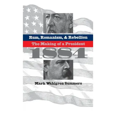 "Rum, Romanism, and Rebellion: The Making of a President, 1884" - "" ("Summers Mark Wahlgren")