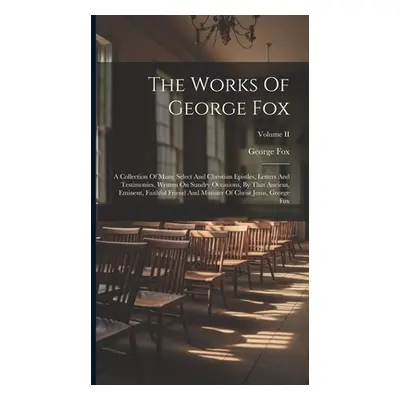 "The Works Of George Fox: A Collection Of Many Select And Christian Epistles, Letters And Testim