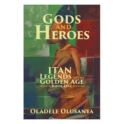 "Gods and Heroes: Itan-Legends of the Golden Age Book One" - "" ("Olusanya Oladele")