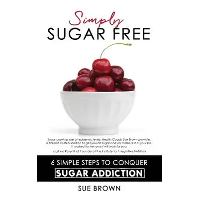 "Simply Sugar Free: 6 Simple Steps to Conquer Sugar Addiction" - "" ("Brown Sue")