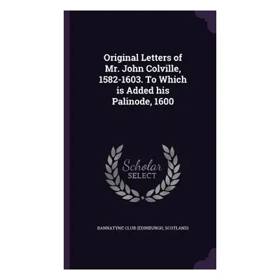 "Original Letters of Mr. John Colville, 1582-1603. To Which is Added his Palinode, 1600" - "" ("