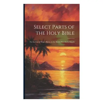 "Select Parts of the Holy Bible: For the Use of Negro Slaves, in the British West-India Islands"