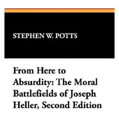 "From Here to Absurdity: The Moral Battlefields of Joseph Heller, Second Edition" - "" ("Potts S