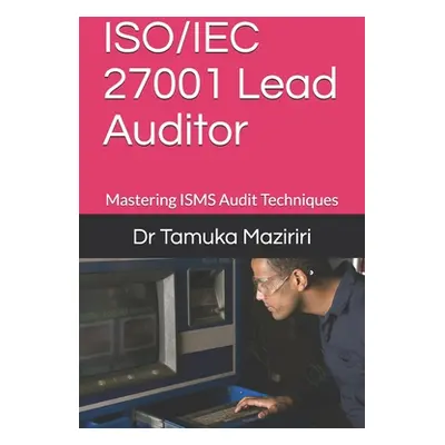 "ISO/IEC 27001 Lead Auditor: Mastering ISMS Audit Techniques" - "" ("Maziriri Tamuka")