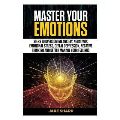 "Master Your Emotions: Steps to Overcoming Anxiety, Negativity, Emotional Stress, Defeat Depress