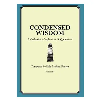 "Condensed Wisdom: A Collection of Aphorisms & Quotations" - "" ("Prewitt Kale Michael")