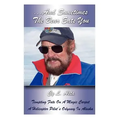 "...And Sometimes The Bear Eats You: Tempting Fate on a Magic Carpet: A Helicopter Pilot's Odyss