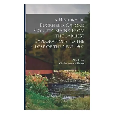 "A History of Buckfield, Oxford County, Maine, From the Earliest Explorations to the Close of th