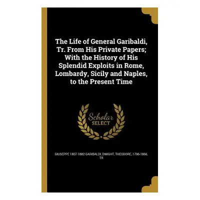 "The Life of General Garibaldi, Tr. From His Private Papers; With the History of His Splendid Ex