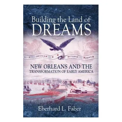 "Building the Land of Dreams: New Orleans and the Transformation of Early America" - "" ("Faber 