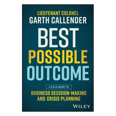 "Best Possible Outcome: A Field Guide to Business Decision-Making and Crisis Planning" - "" ("Ca