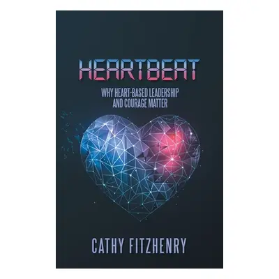 "Heartbeat: Why Heart-Based Leadership and Courage Matter" - "" ("Fitzhenry Cathy")