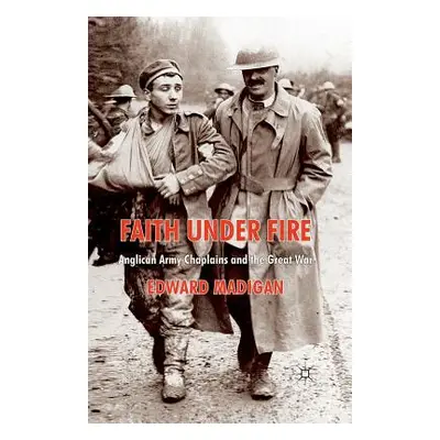 "Faith Under Fire: Anglican Army Chaplains and the Great War" - "" ("Madigan Edward")