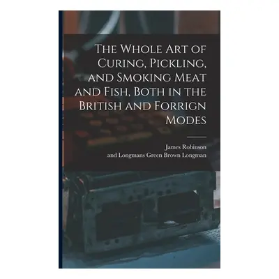 "The Whole Art of Curing, Pickling, and Smoking Meat and Fish, Both in the British and Forrign M